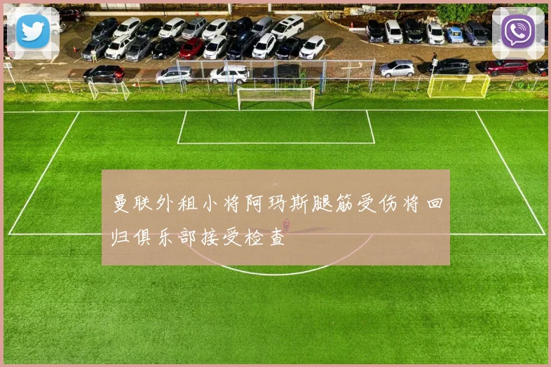 曼联外租小将阿玛斯腿筋受伤将回归俱乐部接受检查