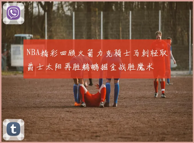 NBA精彩回顾火箭力克骑士马刺轻取爵士太阳再胜鹈鹕掘金战胜魔术