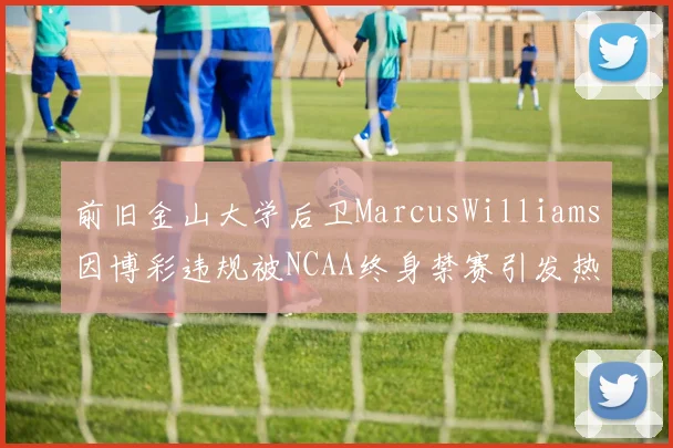 前旧金山大学后卫MarcusWilliams因博彩违规被NCAA终身禁赛引发热议