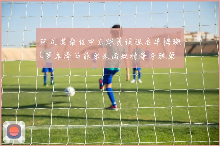 环足奖最佳中东球员候选名单揭晓C罗本泽马菲尔米诺坎特争夺殊荣