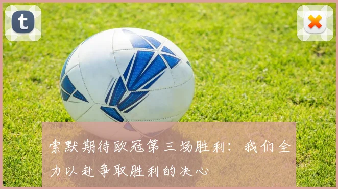 索默期待欧冠第三场胜利：我们全力以赴争取胜利的决心
