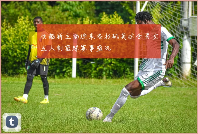 快船新主场迎来洛杉矶奥运会男女五人制篮球赛事盛况