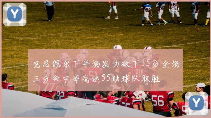 克尼佩尔下半场发力砍下15分全场三分命中率高达55助球队取胜
