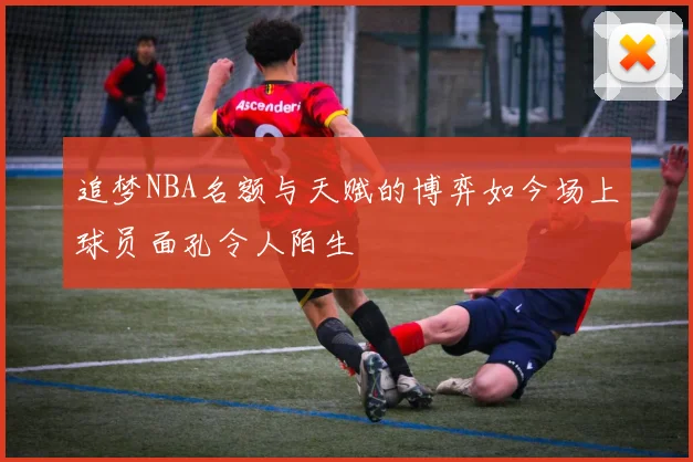 追梦NBA名额与天赋的博弈如今场上球员面孔令人陌生