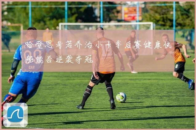 哈登思考若乔治小卡季后赛健康快船能否逆袭夺冠