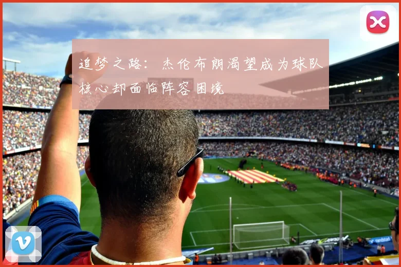 追梦之路：杰伦布朗渴望成为球队核心却面临阵容困境