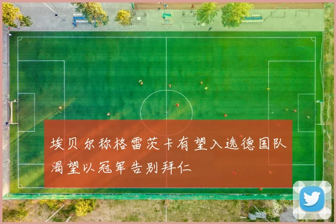埃贝尔称格雷茨卡有望入选德国队渴望以冠军告别拜仁