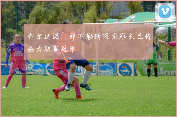 乔尔达诺：那不勒斯若无冠米兰将成为联赛冠军