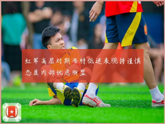 红军高层对斯洛特低迷表现持谨慎态度内部忧虑渐显