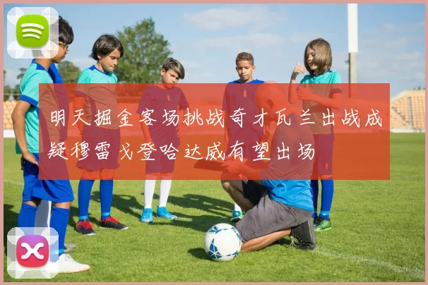 明天掘金客场挑战奇才瓦兰出战成疑穆雷戈登哈达威有望出场