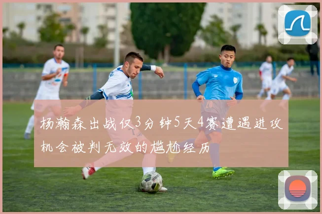 杨瀚森出战仅3分钟5天4赛遭遇进攻机会被判无效的尴尬经历