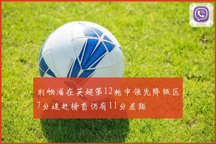 利物浦在英超第12轮中领先降级区7分追赶榜首仍有11分差距