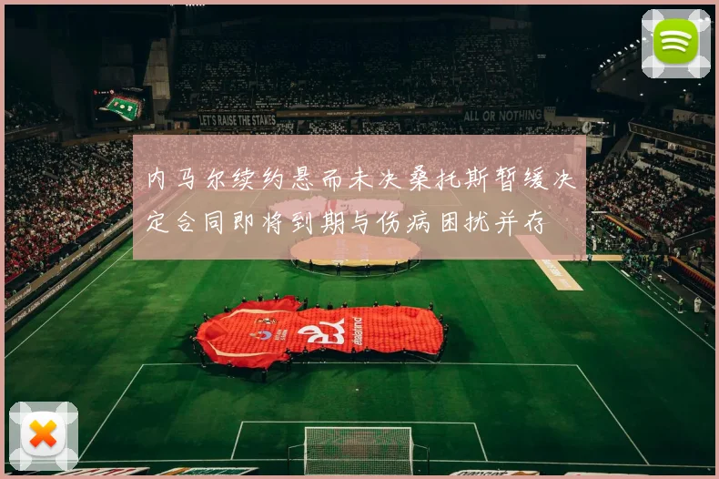 内马尔续约悬而未决桑托斯暂缓决定合同即将到期与伤病困扰并存