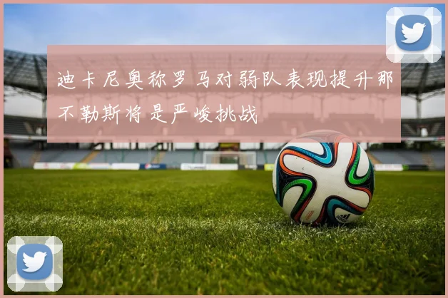 迪卡尼奥称罗马对弱队表现提升那不勒斯将是严峻挑战
