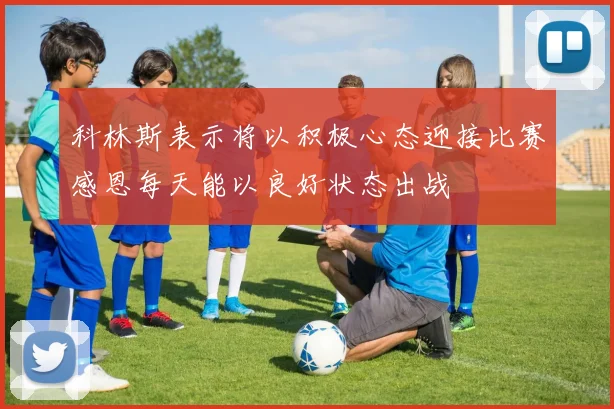 科林斯表示将以积极心态迎接比赛感恩每天能以良好状态出战