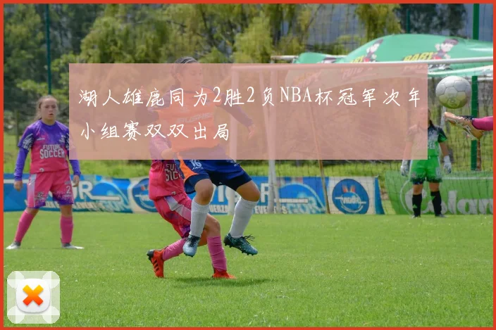 湖人雄鹿同为2胜2负NBA杯冠军次年小组赛双双出局