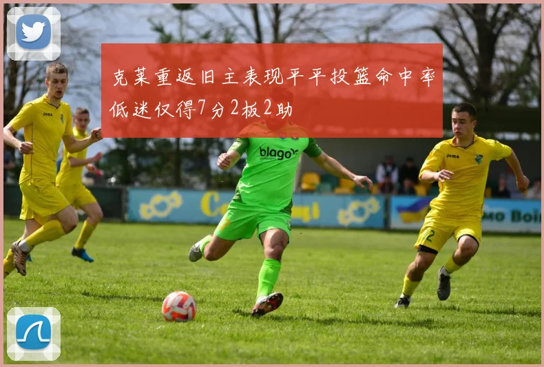 克莱重返旧主表现平平投篮命中率低迷仅得7分2板2助