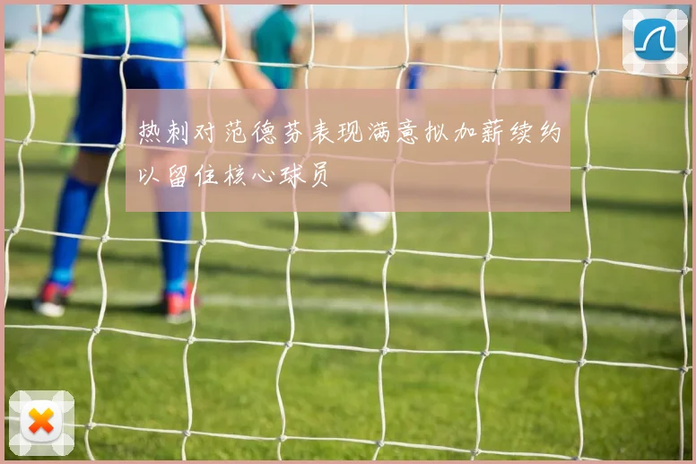热刺对范德芬表现满意拟加薪续约以留住核心球员