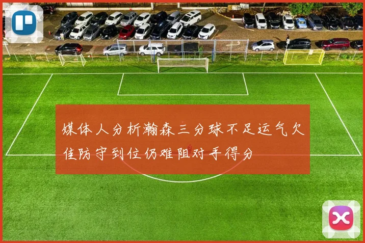 媒体人分析瀚森三分球不足运气欠佳防守到位仍难阻对手得分