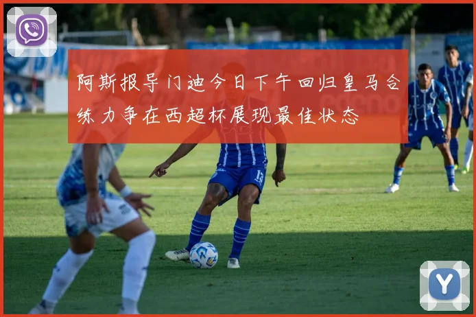 阿斯报导门迪今日下午回归皇马合练力争在西超杯展现最佳状态