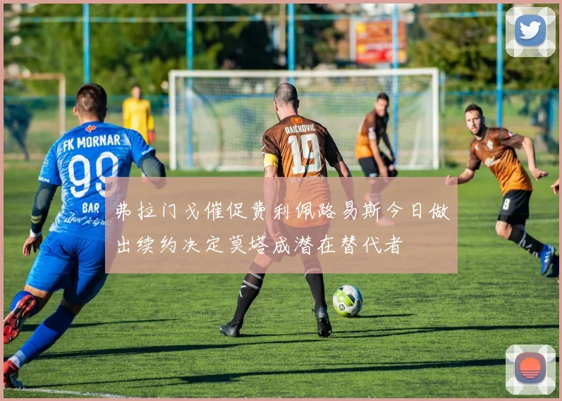 弗拉门戈催促费利佩路易斯今日做出续约决定莫塔成潜在替代者