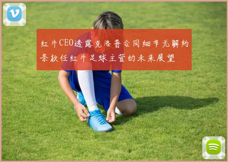 红牛CEO透露克洛普合同细节无解约条款任红牛足球主管的未来展望