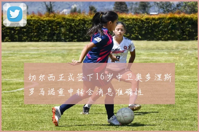 切尔西正式签下16岁中卫奥多涅斯罗马诺重申转会消息准确性