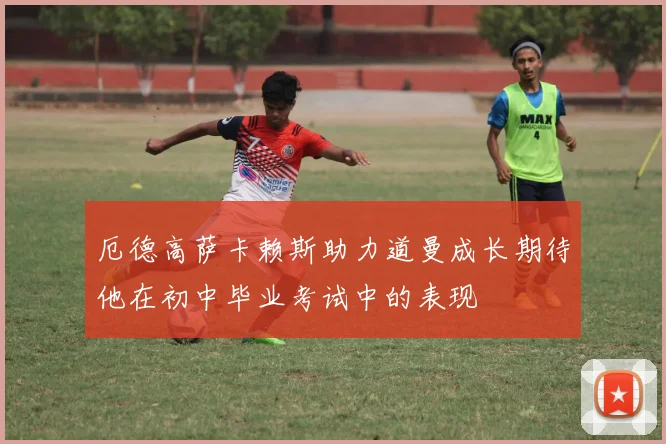 厄德高萨卡赖斯助力道曼成长期待他在初中毕业考试中的表现