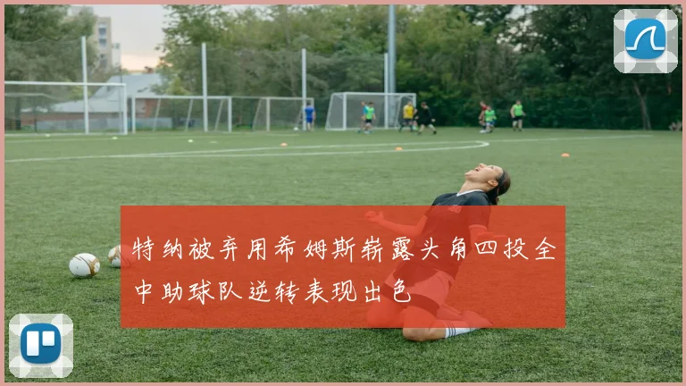 特纳被弃用希姆斯崭露头角四投全中助球队逆转表现出色