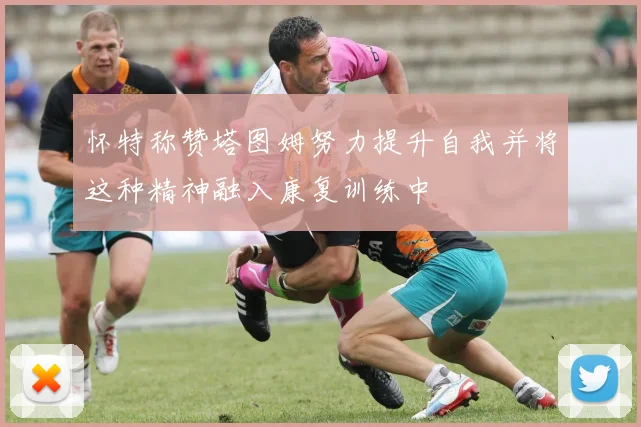 怀特称赞塔图姆努力提升自我并将这种精神融入康复训练中