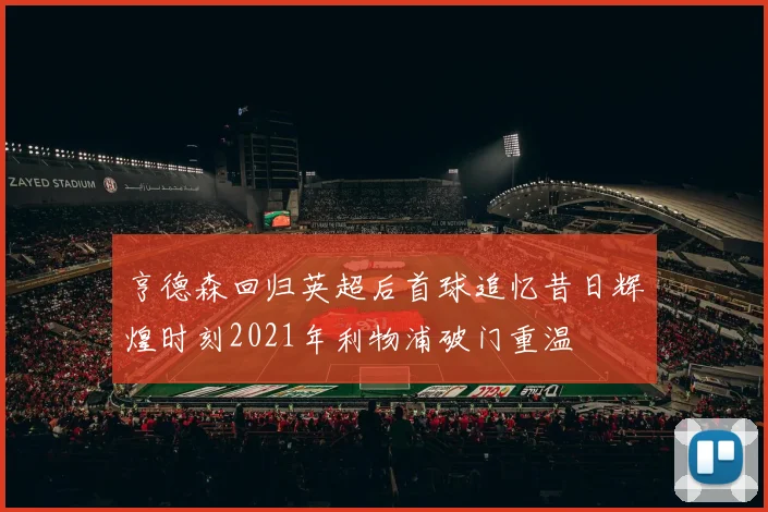 亨德森回归英超后首球追忆昔日辉煌时刻2021年利物浦破门重温