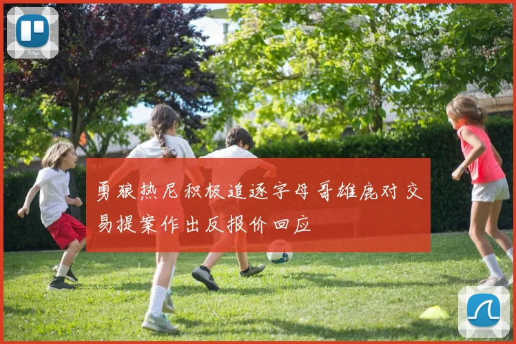 勇狼热尼积极追逐字母哥雄鹿对交易提案作出反报价回应