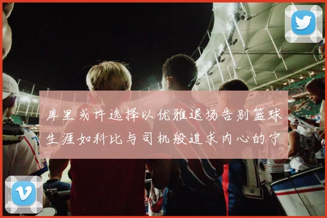 库里或许选择以优雅退场告别篮球生涯如科比与司机般追求内心的宁静
