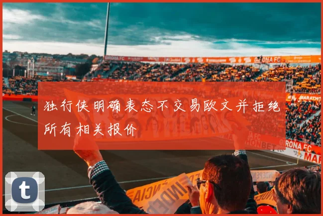 独行侠明确表态不交易欧文并拒绝所有相关报价