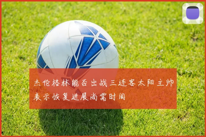 杰伦格林能否出战三连客太阳主帅表示恢复进展尚需时间