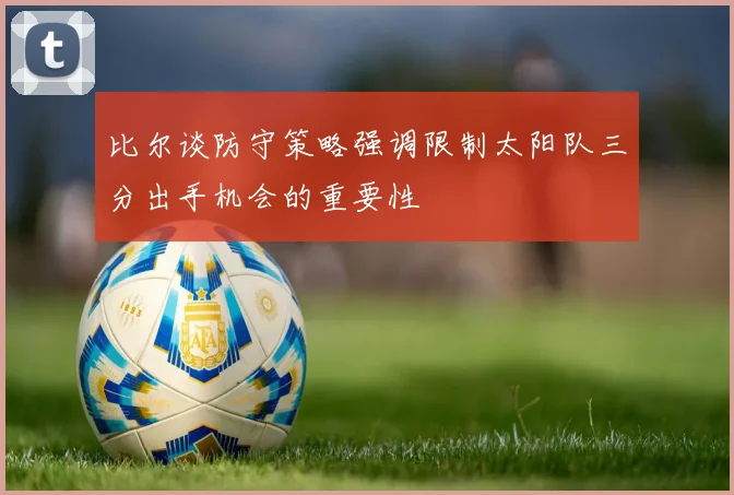 比尔谈防守策略强调限制太阳队三分出手机会的重要性