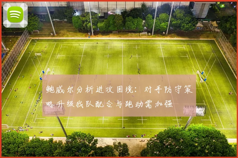 鲍威尔分析进攻困境：对手防守策略升级我队配合与跑动需加强