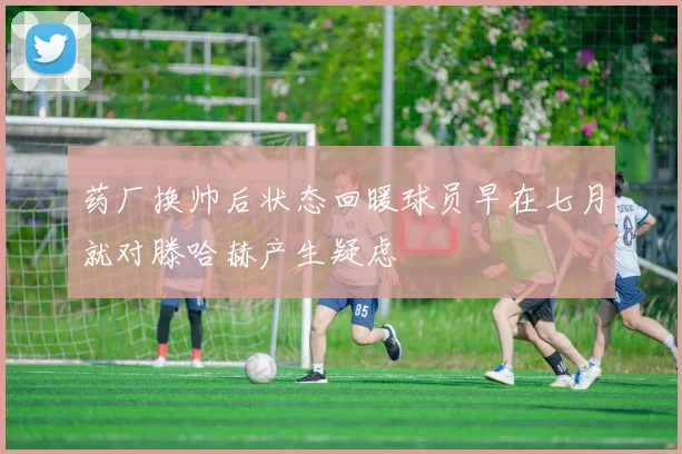 药厂换帅后状态回暖球员早在七月就对滕哈赫产生疑虑