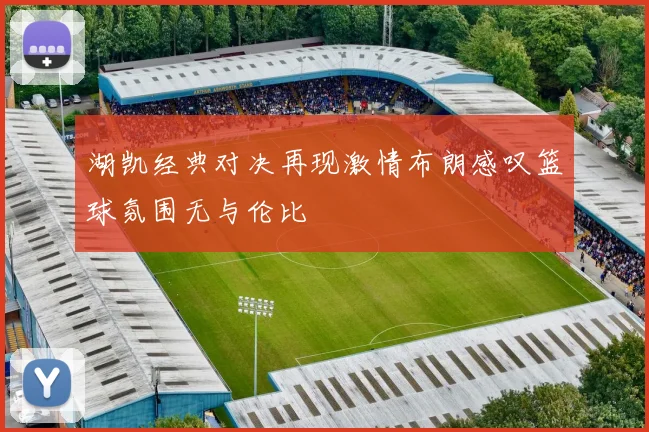 湖凯经典对决再现激情布朗感叹篮球氛围无与伦比
