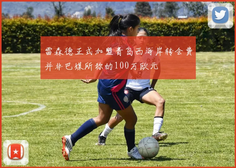 雷森德正式加盟青岛西海岸转会费并非巴媒所称的100万欧元