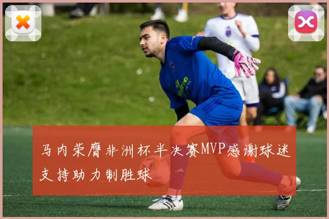 马内荣膺非洲杯半决赛MVP感谢球迷支持助力制胜球